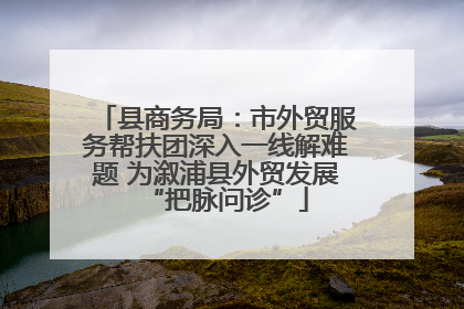 县商务局：市外贸服务帮扶团深入一线解难题 为溆浦县外贸发展“把脉问诊”